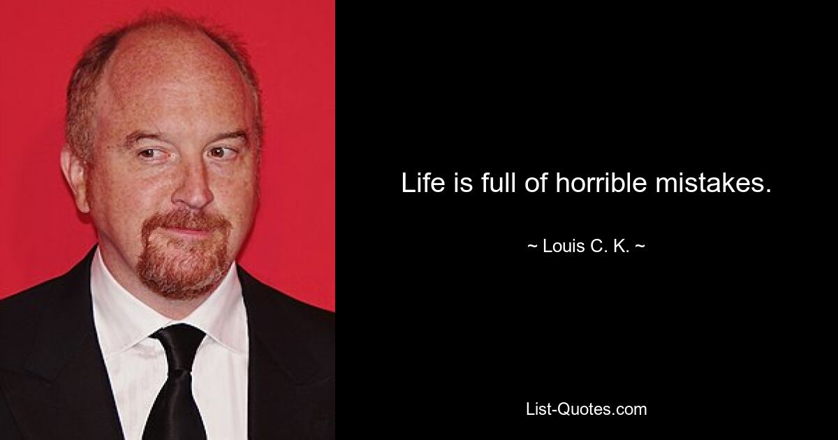 Life is full of horrible mistakes. — © Louis C. K.