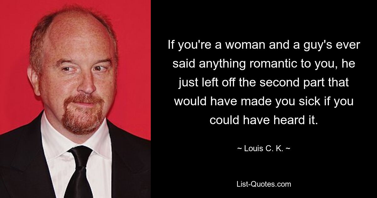 If you're a woman and a guy's ever said anything romantic to you, he just left off the second part that would have made you sick if you could have heard it. — © Louis C. K.