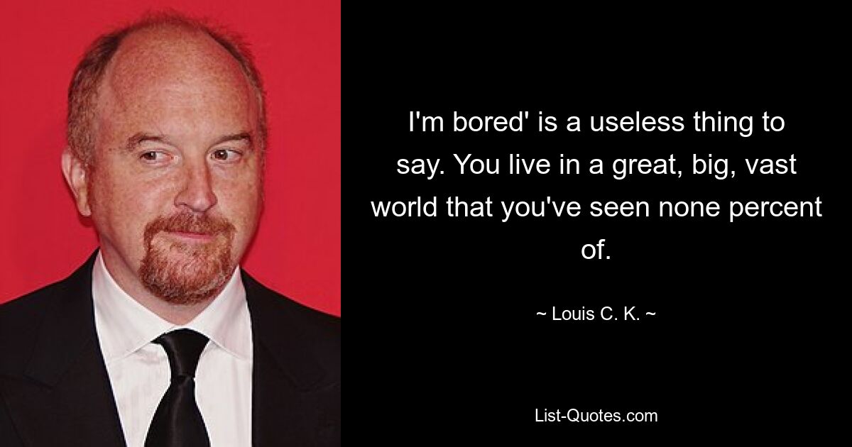 I'm bored' is a useless thing to say. You live in a great, big, vast world that you've seen none percent of. — © Louis C. K.