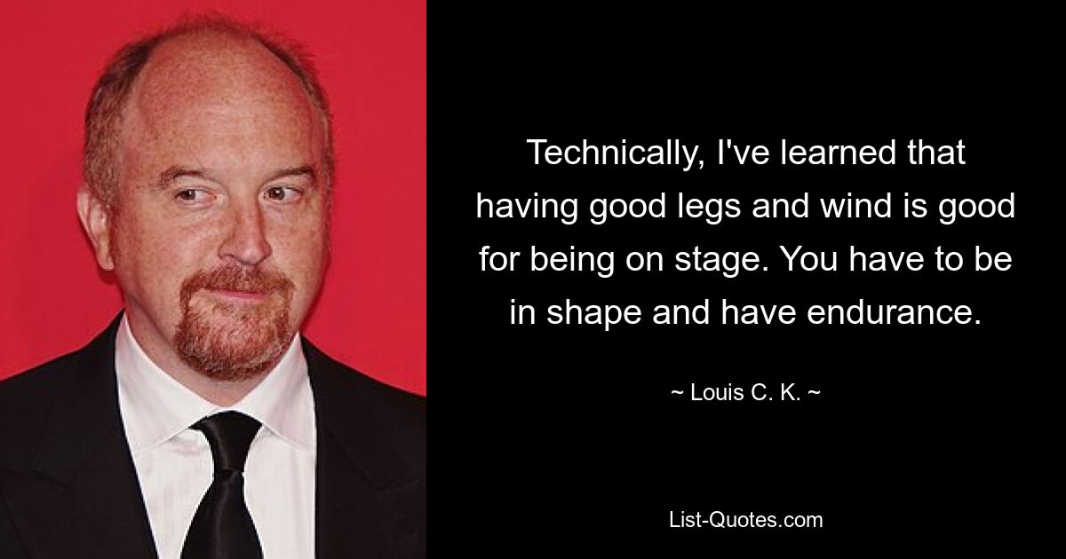 Technically, I've learned that having good legs and wind is good for being on stage. You have to be in shape and have endurance. — © Louis C. K.