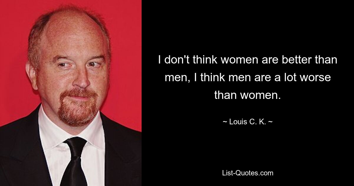 I don't think women are better than men, I think men are a lot worse than women. — © Louis C. K.