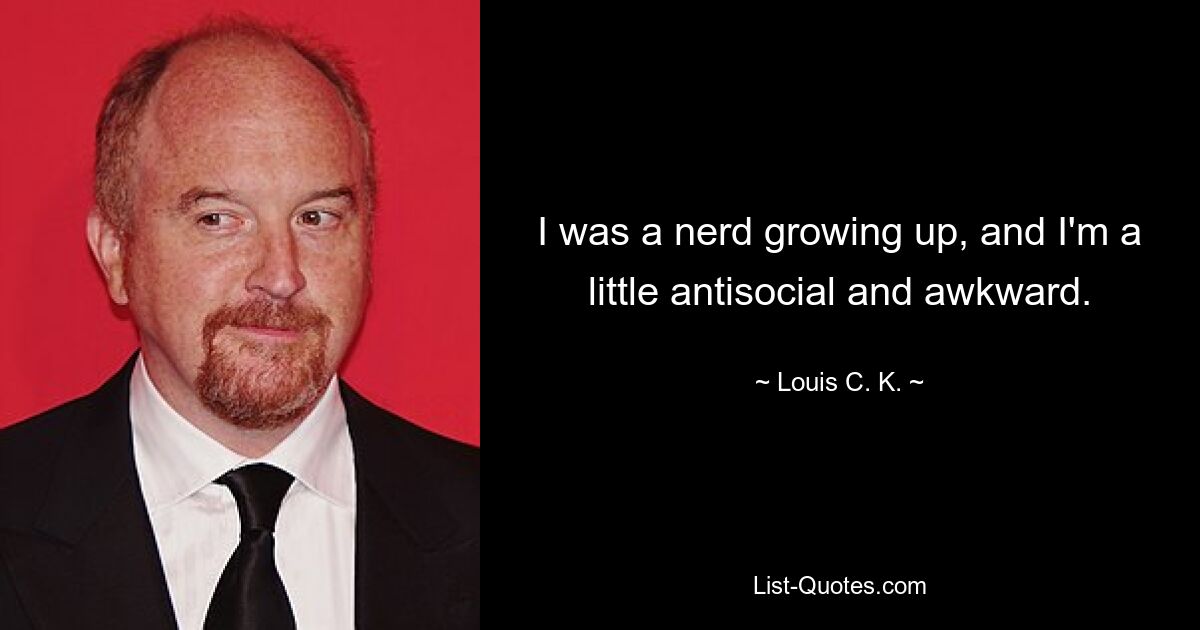 I was a nerd growing up, and I'm a little antisocial and awkward. — © Louis C. K.