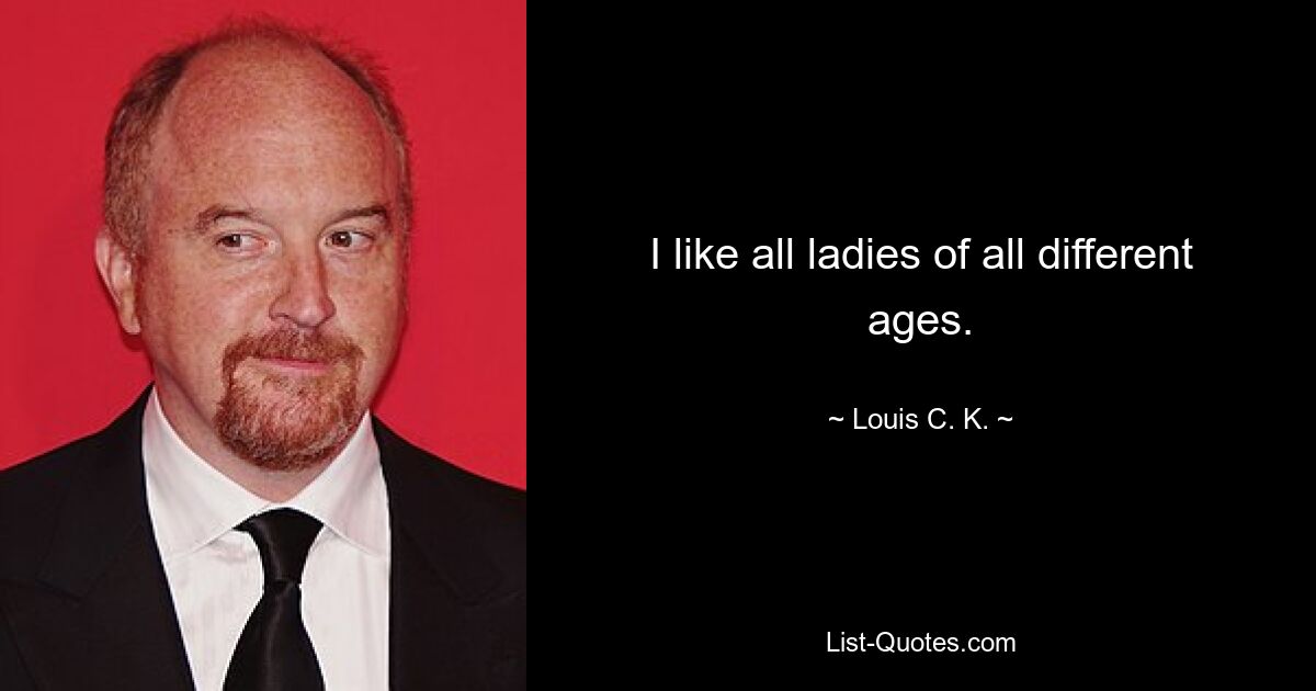 I like all ladies of all different ages. — © Louis C. K.