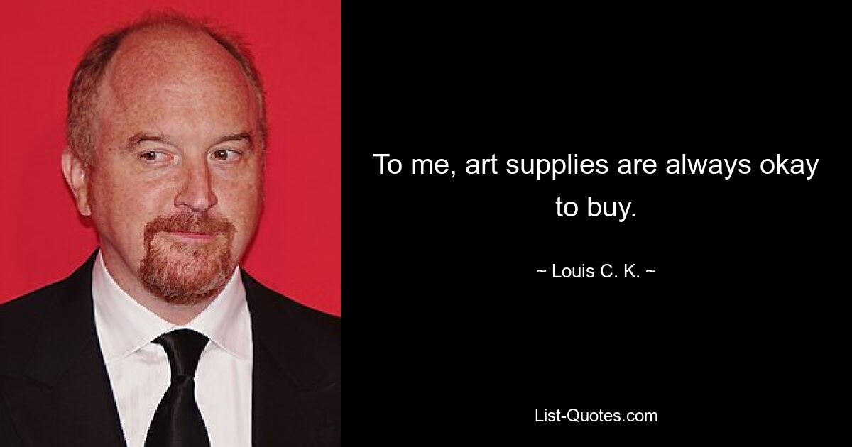 To me, art supplies are always okay to buy. — © Louis C. K.