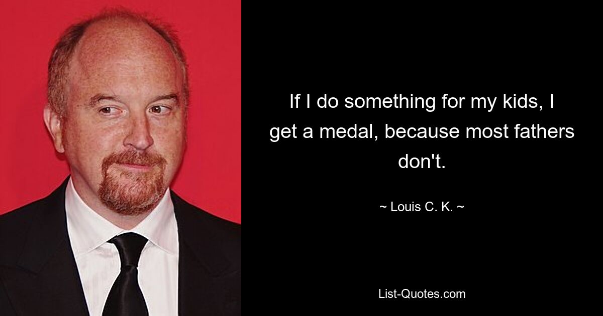 If I do something for my kids, I get a medal, because most fathers don't. — © Louis C. K.