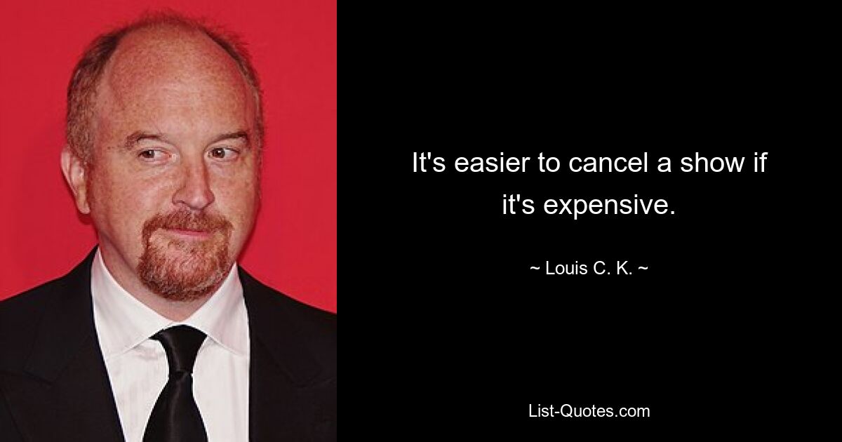 It's easier to cancel a show if it's expensive. — © Louis C. K.