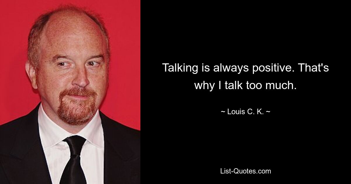 Talking is always positive. That's why I talk too much. — © Louis C. K.