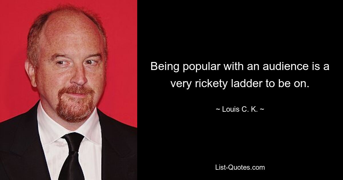 Beim Publikum beliebt zu sein, ist eine sehr heikle Karriereleiter. — © Louis CK 