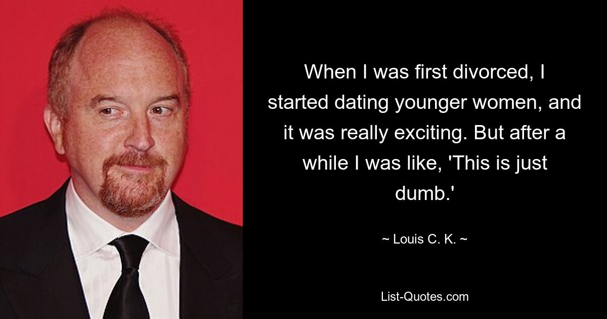 When I was first divorced, I started dating younger women, and it was really exciting. But after a while I was like, 'This is just dumb.' — © Louis C. K.