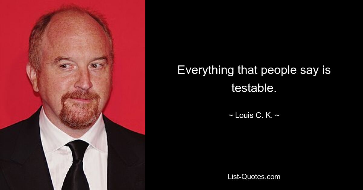 Everything that people say is testable. — © Louis C. K.