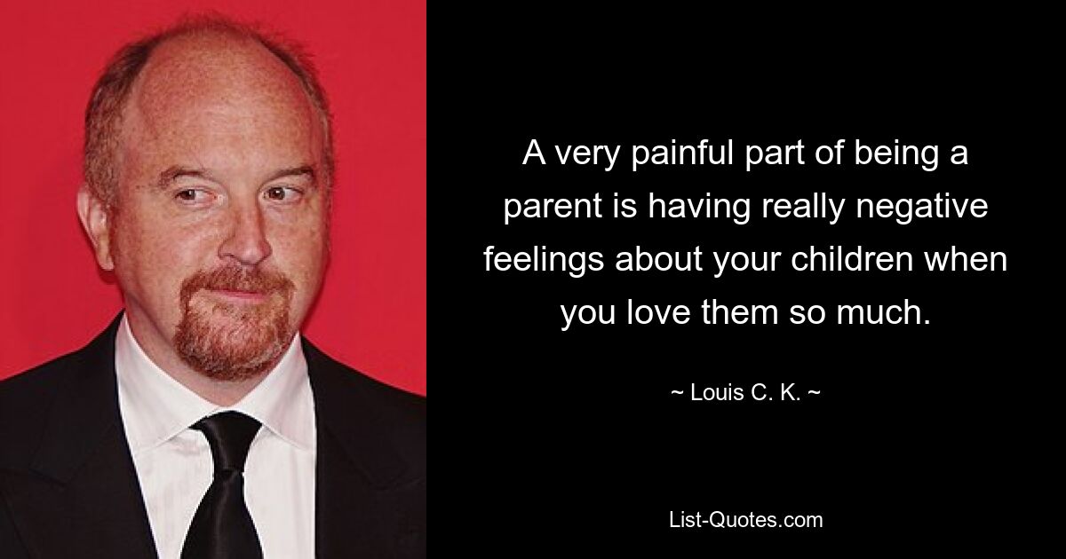 A very painful part of being a parent is having really negative feelings about your children when you love them so much. — © Louis C. K.