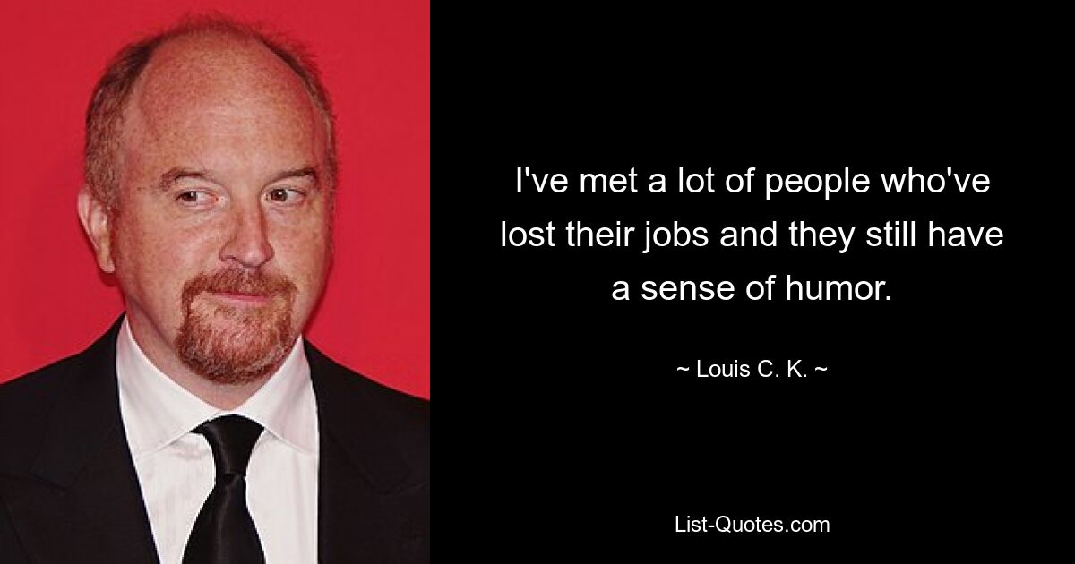 I've met a lot of people who've lost their jobs and they still have a sense of humor. — © Louis C. K.