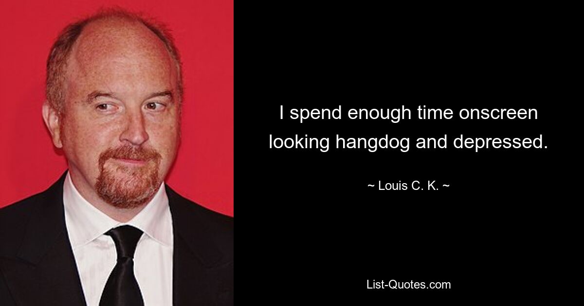 I spend enough time onscreen looking hangdog and depressed. — © Louis C. K.