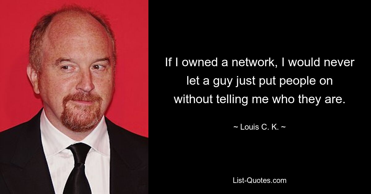 If I owned a network, I would never let a guy just put people on without telling me who they are. — © Louis C. K.