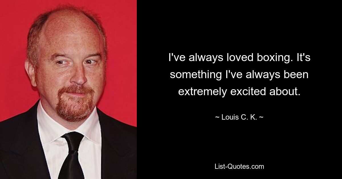 I've always loved boxing. It's something I've always been extremely excited about. — © Louis C. K.