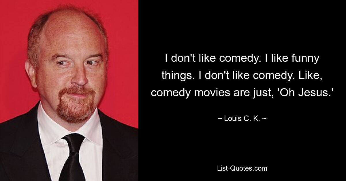 I don't like comedy. I like funny things. I don't like comedy. Like, comedy movies are just, 'Oh Jesus.' — © Louis C. K.