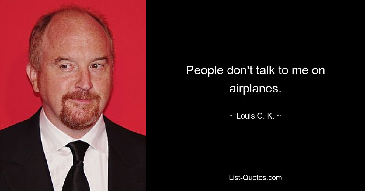 People don't talk to me on airplanes. — © Louis C. K.