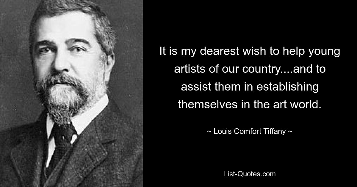 It is my dearest wish to help young artists of our country....and to assist them in establishing themselves in the art world. — © Louis Comfort Tiffany