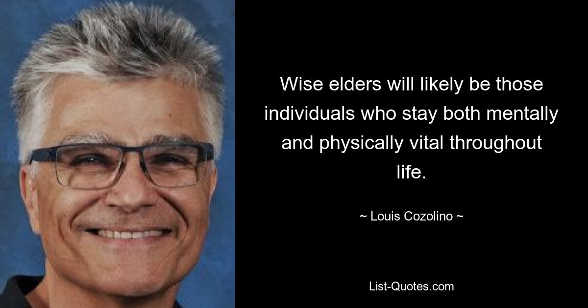 Wise elders will likely be those individuals who stay both mentally and physically vital throughout life. — © Louis Cozolino