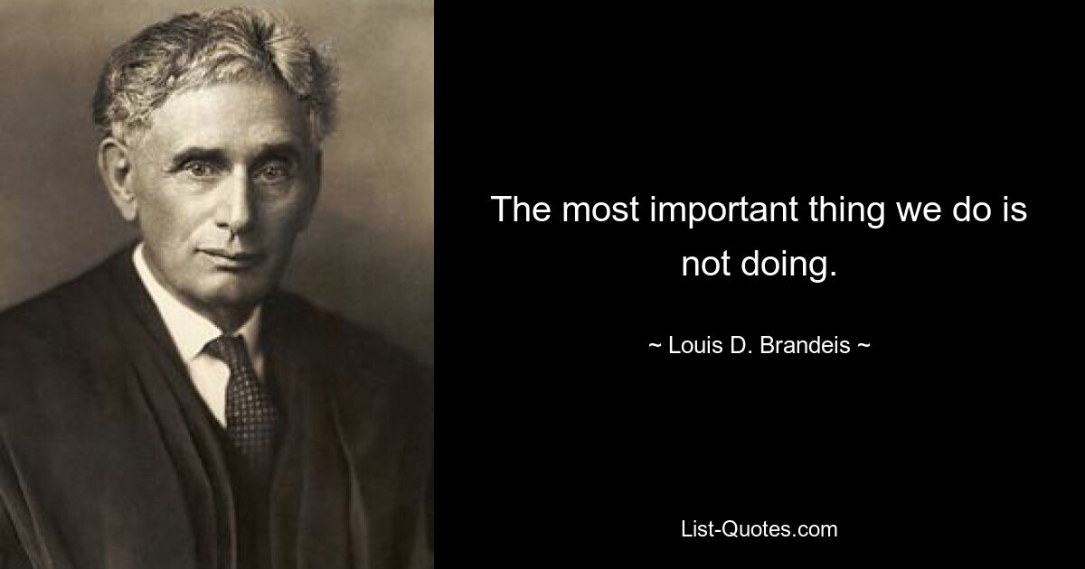 The most important thing we do is not doing. — © Louis D. Brandeis