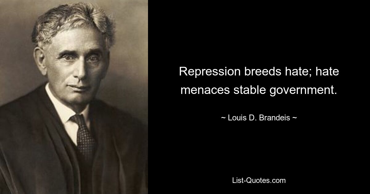 Repression breeds hate; hate menaces stable government. — © Louis D. Brandeis