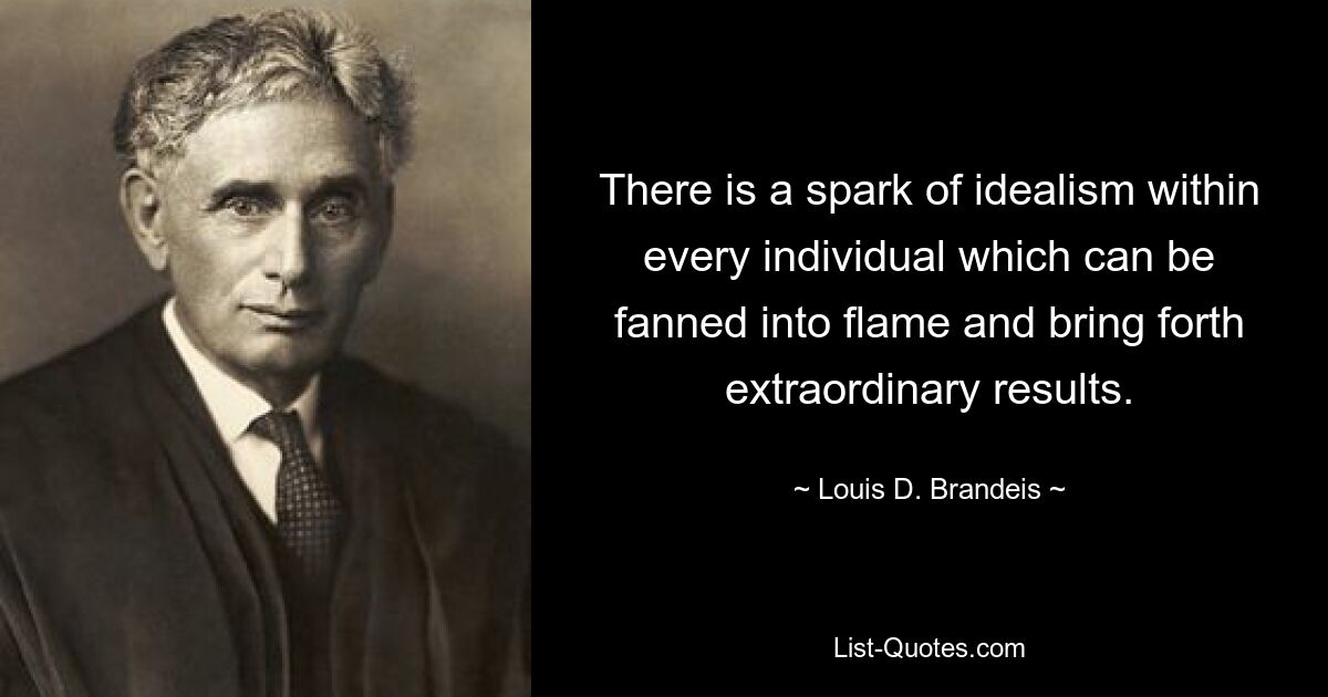 There is a spark of idealism within every individual which can be fanned into flame and bring forth extraordinary results. — © Louis D. Brandeis