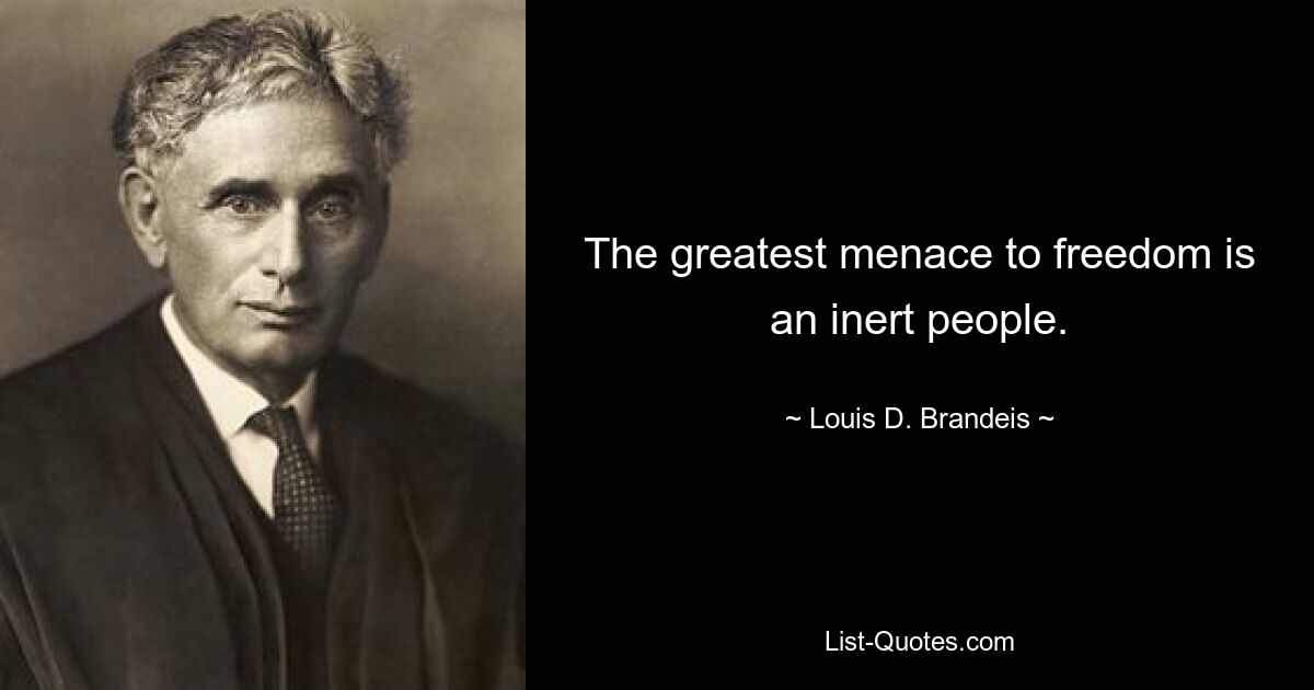 The greatest menace to freedom is an inert people. — © Louis D. Brandeis