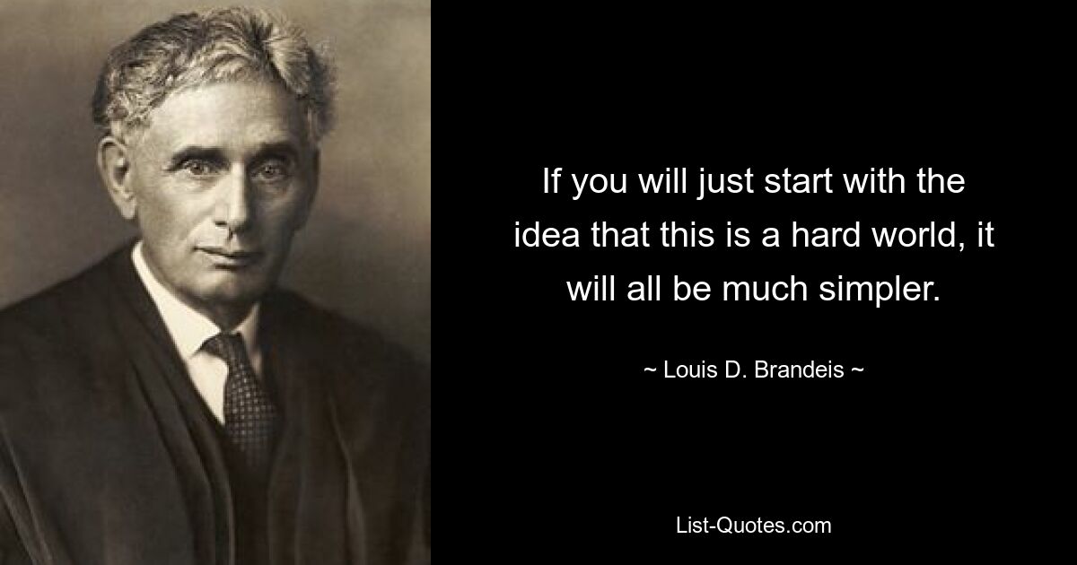 If you will just start with the idea that this is a hard world, it will all be much simpler. — © Louis D. Brandeis