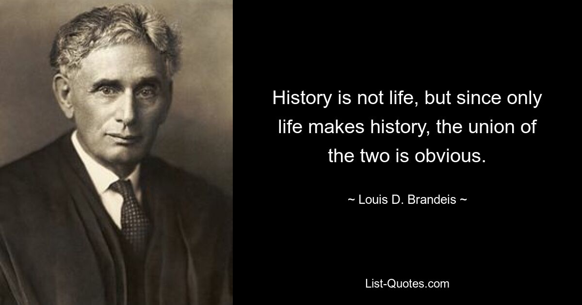 History is not life, but since only life makes history, the union of the two is obvious. — © Louis D. Brandeis