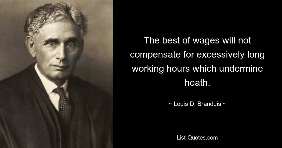 The best of wages will not compensate for excessively long working hours which undermine heath. — © Louis D. Brandeis