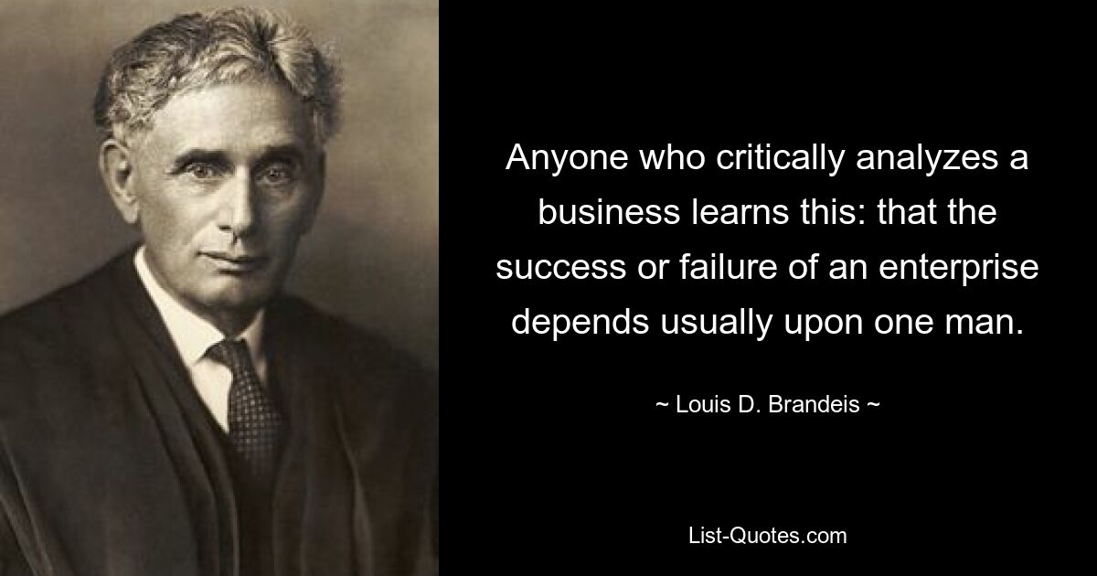 Anyone who critically analyzes a business learns this: that the success or failure of an enterprise depends usually upon one man. — © Louis D. Brandeis