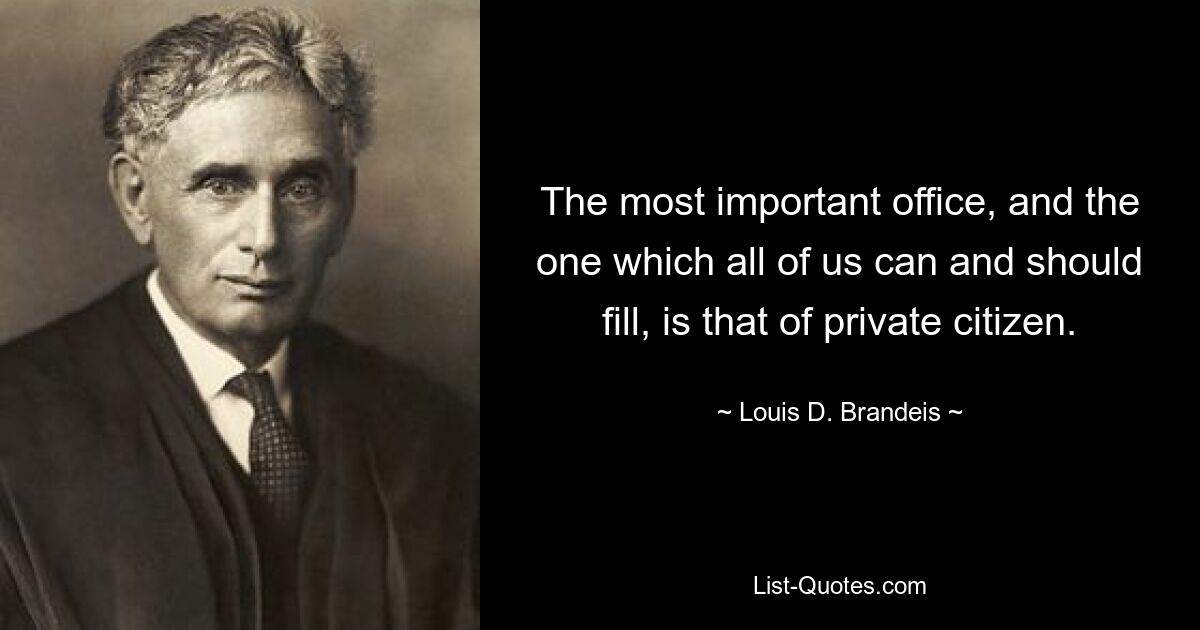 The most important office, and the one which all of us can and should fill, is that of private citizen. — © Louis D. Brandeis