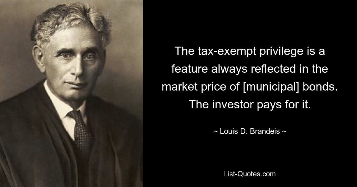 The tax-exempt privilege is a feature always reflected in the market price of [municipal] bonds. The investor pays for it. — © Louis D. Brandeis