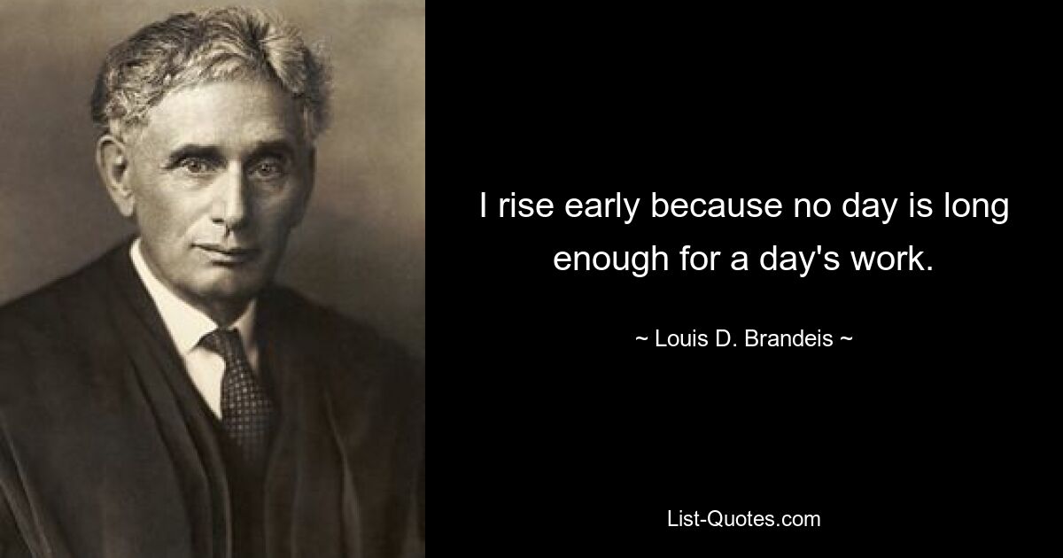 I rise early because no day is long enough for a day's work. — © Louis D. Brandeis