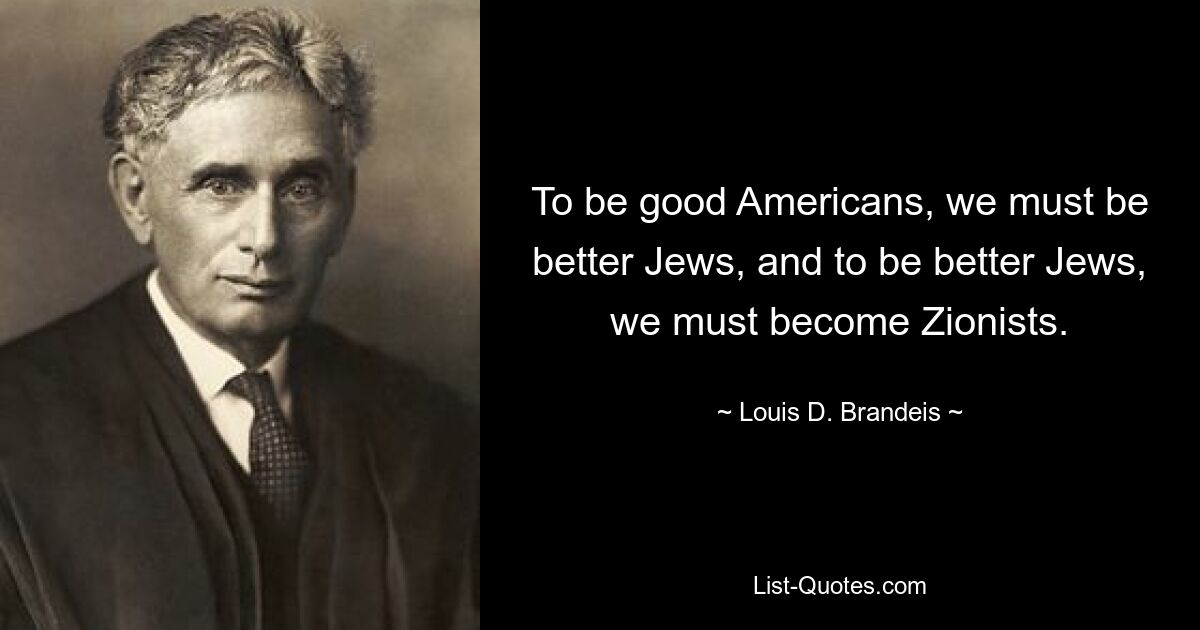 To be good Americans, we must be better Jews, and to be better Jews, we must become Zionists. — © Louis D. Brandeis