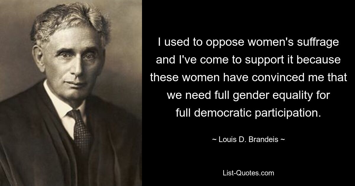 I used to oppose women's suffrage and I've come to support it because these women have convinced me that we need full gender equality for full democratic participation. — © Louis D. Brandeis