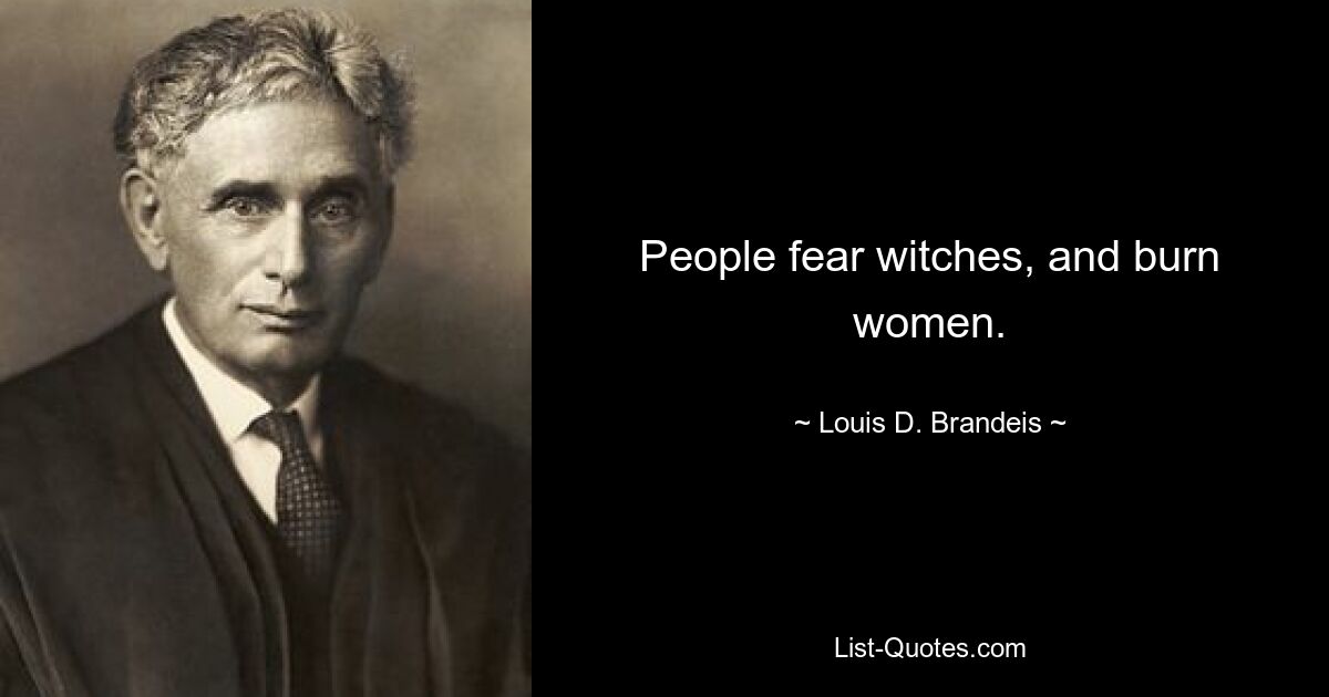 People fear witches, and burn women. — © Louis D. Brandeis