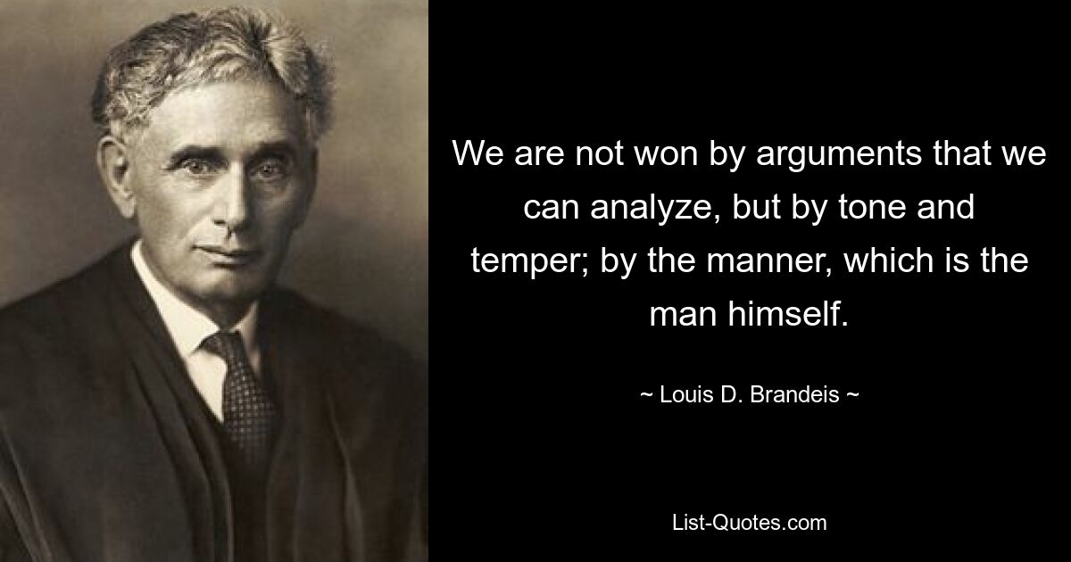 We are not won by arguments that we can analyze, but by tone and temper; by the manner, which is the man himself. — © Louis D. Brandeis