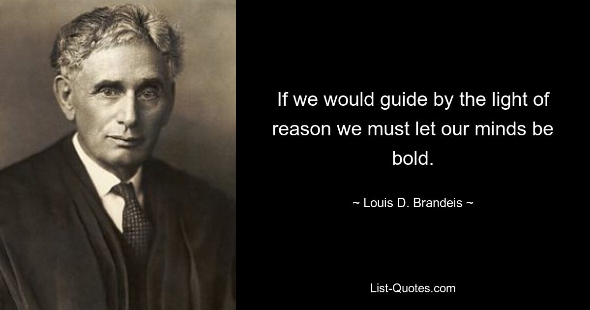 If we would guide by the light of reason we must let our minds be bold. — © Louis D. Brandeis