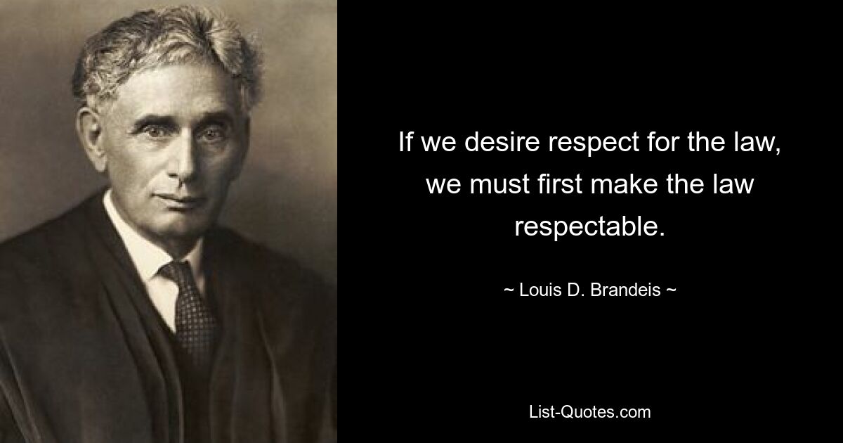 If we desire respect for the law, we must first make the law respectable. — © Louis D. Brandeis