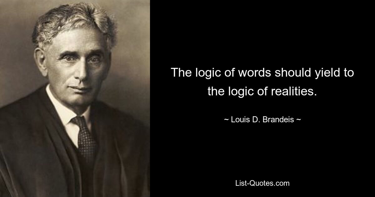 The logic of words should yield to the logic of realities. — © Louis D. Brandeis