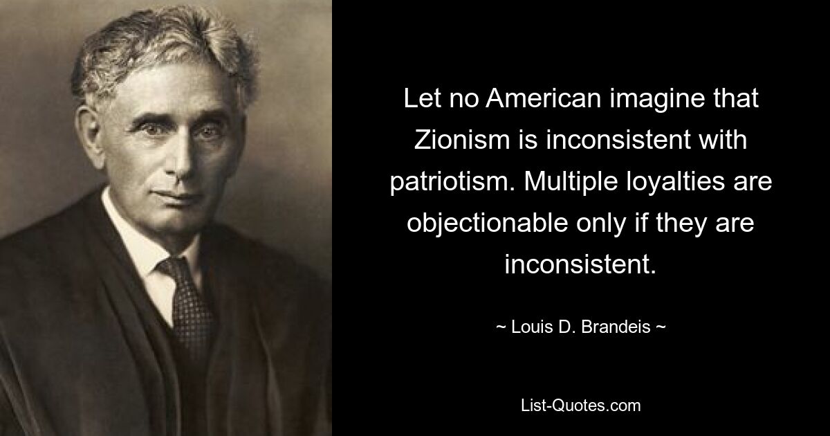 Let no American imagine that Zionism is inconsistent with patriotism. Multiple loyalties are objectionable only if they are inconsistent. — © Louis D. Brandeis