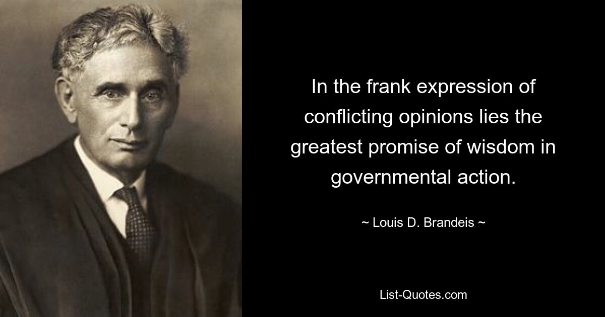 In the frank expression of conflicting opinions lies the greatest promise of wisdom in governmental action. — © Louis D. Brandeis