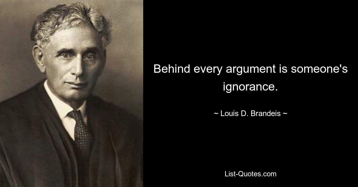 Behind every argument is someone's ignorance. — © Louis D. Brandeis