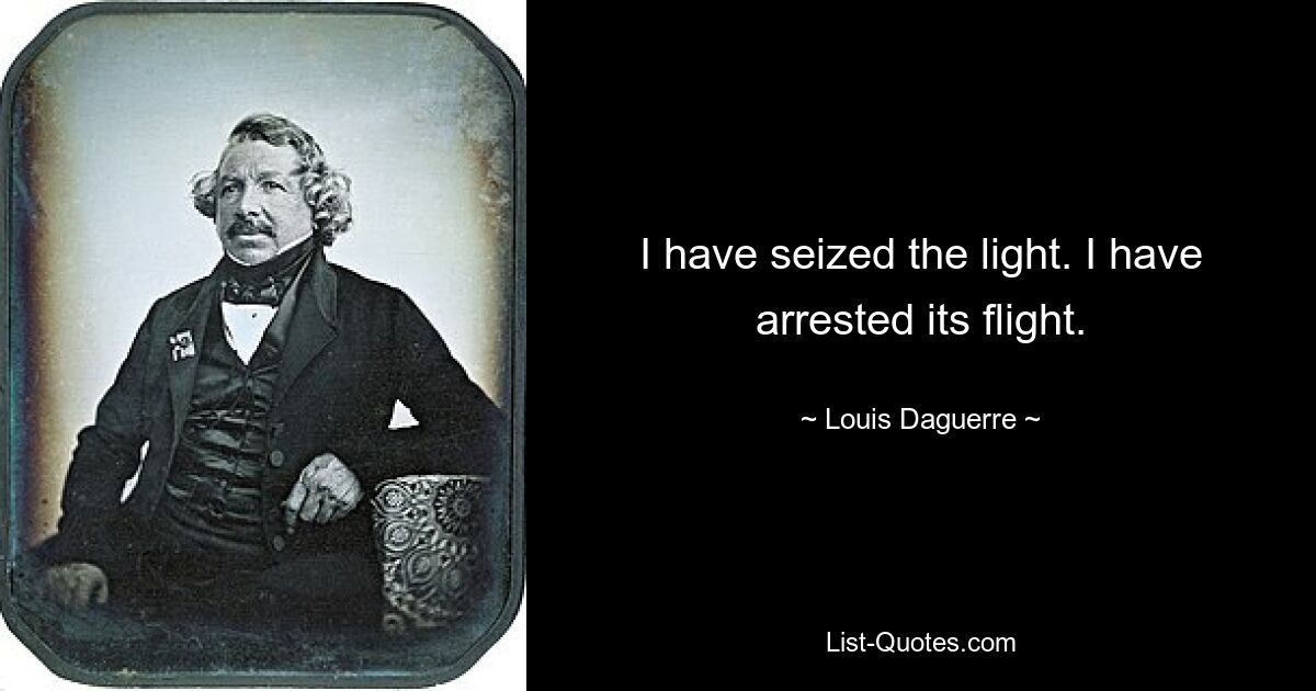 I have seized the light. I have arrested its flight. — © Louis Daguerre