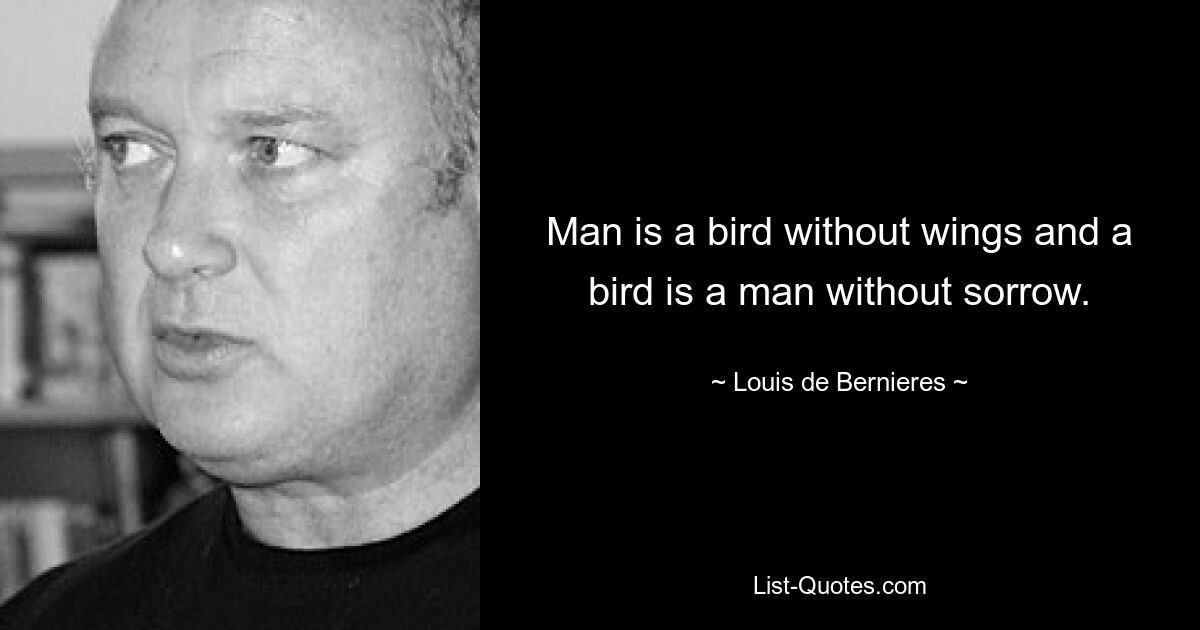 Man is a bird without wings and a bird is a man without sorrow. — © Louis de Bernieres