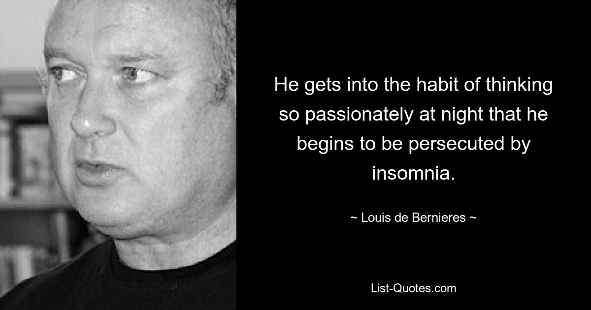 He gets into the habit of thinking so passionately at night that he begins to be persecuted by insomnia. — © Louis de Bernieres