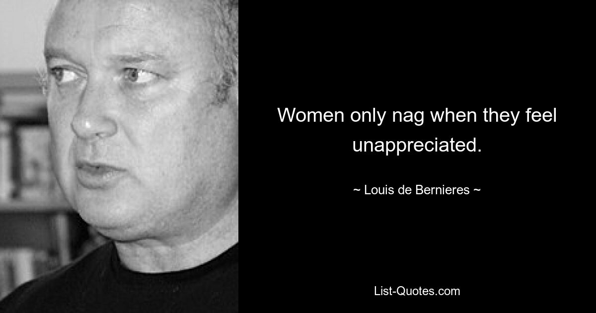 Women only nag when they feel unappreciated. — © Louis de Bernieres