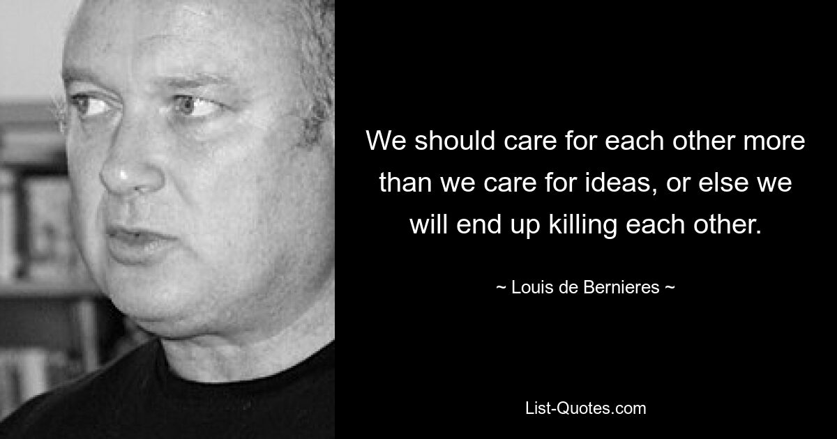 We should care for each other more than we care for ideas, or else we will end up killing each other. — © Louis de Bernieres