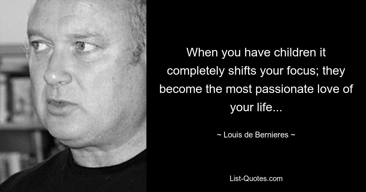 When you have children it completely shifts your focus; they become the most passionate love of your life... — © Louis de Bernieres